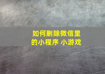 如何删除微信里的小程序 小游戏